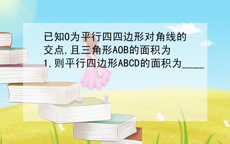 已知O为平行四四边形对角线的交点,且三角形AOB的面积为1,则平行四边形ABCD的面积为____