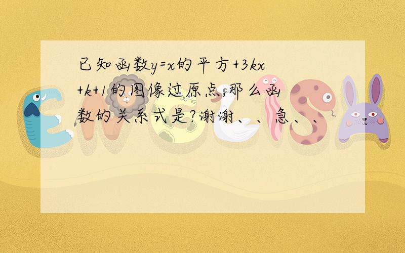 已知函数y=x的平方+3kx+k+1的图像过原点,那么函数的关系式是?谢谢、、急、、