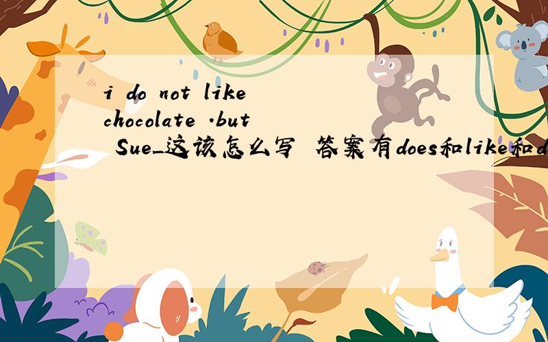 i do not like chocolate .but Sue＿这该怎么写 答案有does和like和does not