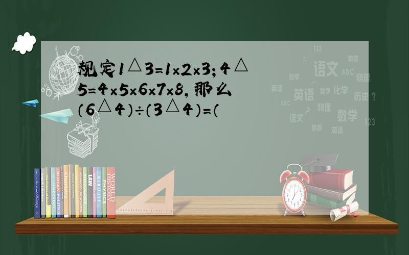 规定1△3=1×2×3；4△5=4×5×6×7×8,那么（6△4）÷（3△4）=（