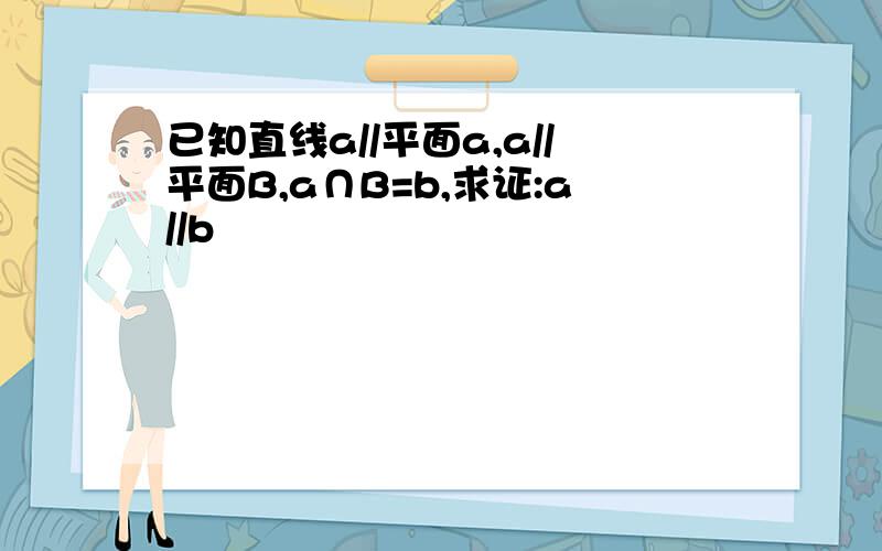 已知直线a//平面a,a//平面B,a∩B=b,求证:a//b