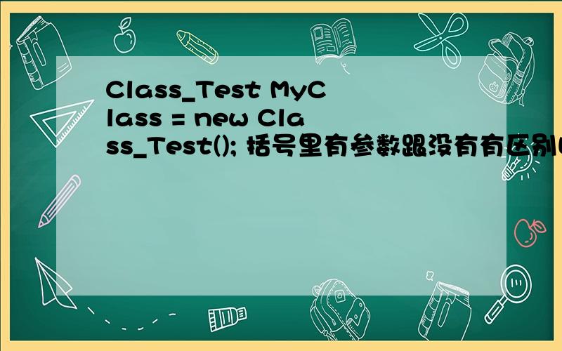 Class_Test MyClass = new Class_Test(); 括号里有参数跟没有有区别吗