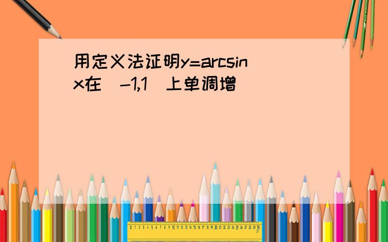 用定义法证明y=arcsinx在[-1,1]上单调增