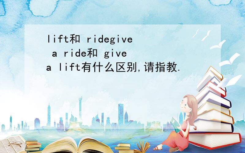 lift和 ridegive a ride和 give a lift有什么区别,请指教.