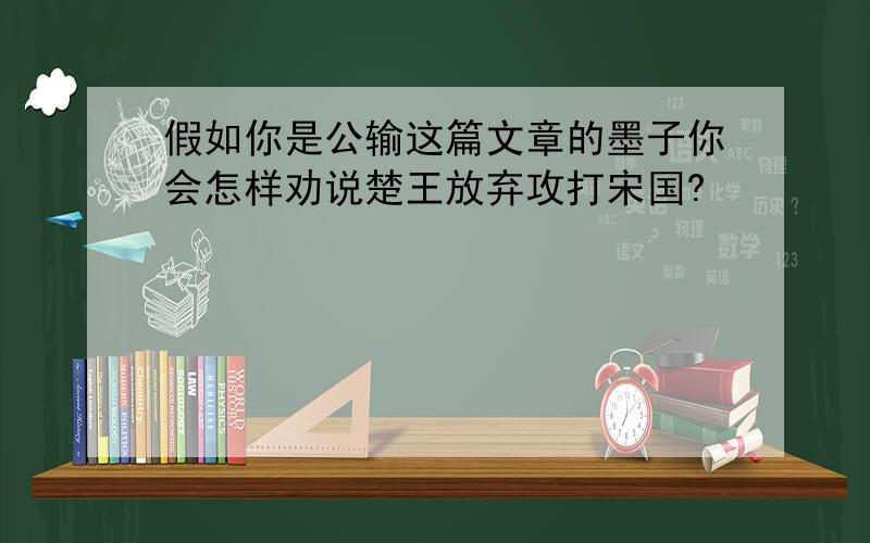 假如你是公输这篇文章的墨子你会怎样劝说楚王放弃攻打宋国?