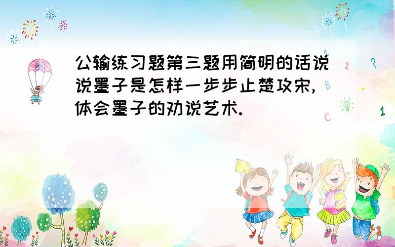 公输练习题第三题用简明的话说说墨子是怎样一步步止楚攻宋,体会墨子的劝说艺术.