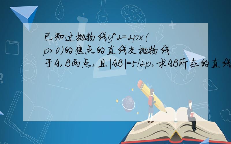 已知过抛物线y^2=2px(p>0)的焦点的直线交抛物线于A,B两点,且|AB|=5/2p,求AB所在的直线方程.