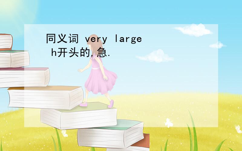 同义词 very large h开头的,急.