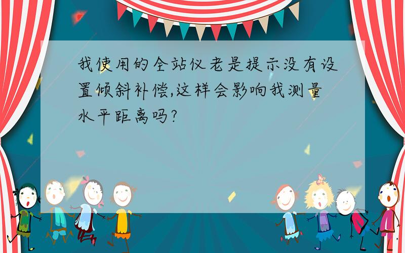 我使用的全站仪老是提示没有设置倾斜补偿,这样会影响我测量水平距离吗?