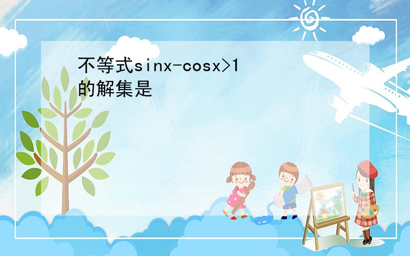 不等式sinx-cosx>1的解集是