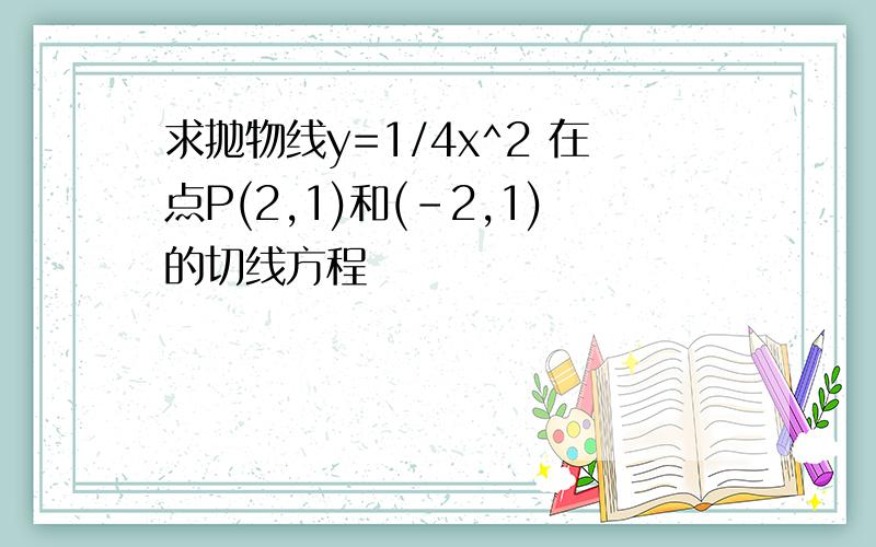 求抛物线y=1/4x^2 在点P(2,1)和(-2,1)的切线方程