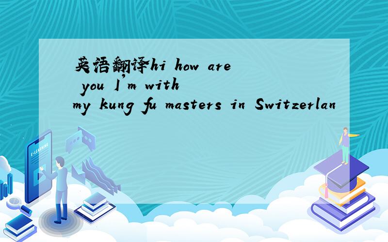 英语翻译hi how are you I'm with my kung fu masters in Switzerlan