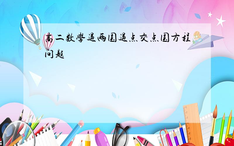 高二数学过两圆过点交点圆方程问题