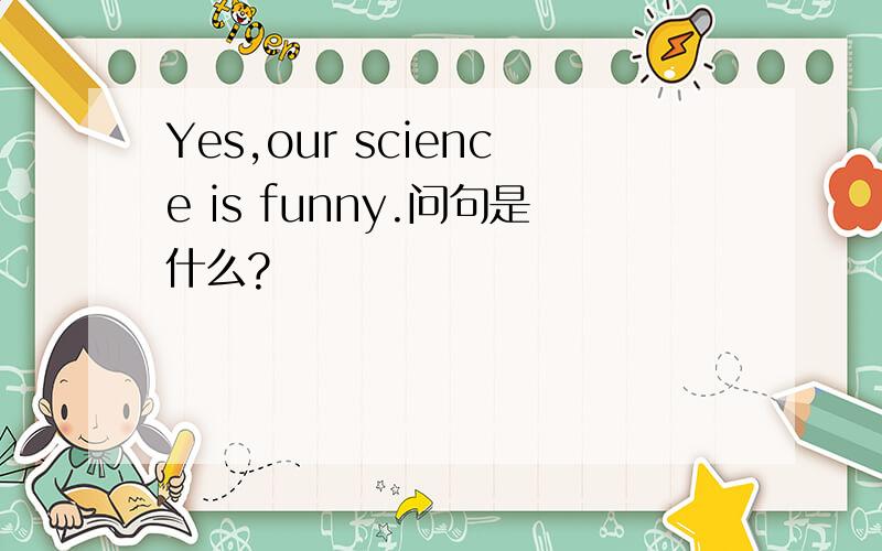 Yes,our science is funny.问句是什么?