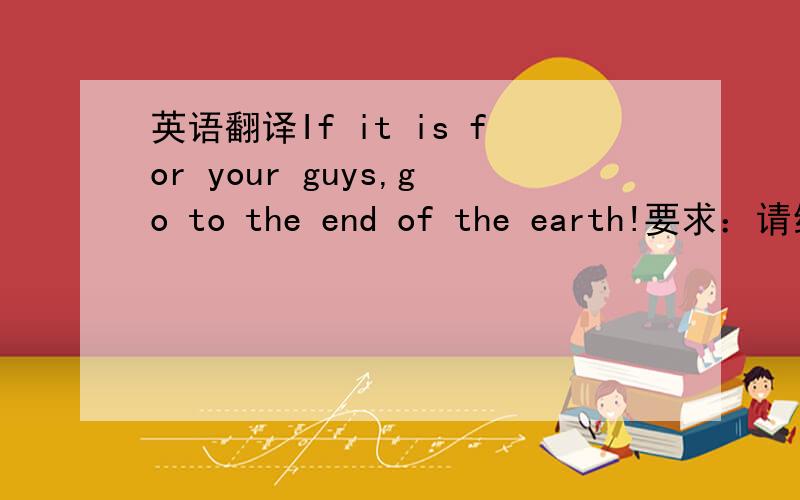 英语翻译If it is for your guys,go to the end of the earth!要求：请给出