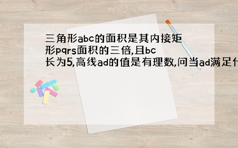 三角形abc的面积是其内接矩形pqrs面积的三倍,且bc长为5,高线ad的值是有理数,问当ad满足什么条件时矩形的周长是