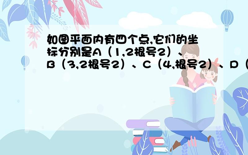 如图平面内有四个点,它们的坐标分别是A（1,2根号2）、B（3,2根号2）、C（4,根号2）、D（1,根号2）.