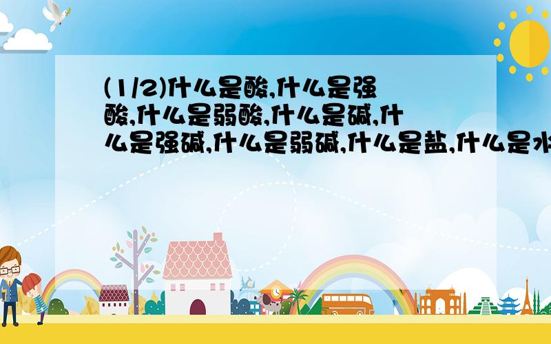 (1/2)什么是酸,什么是强酸,什么是弱酸,什么是碱,什么是强碱,什么是弱碱,什么是盐,什么是水解,...