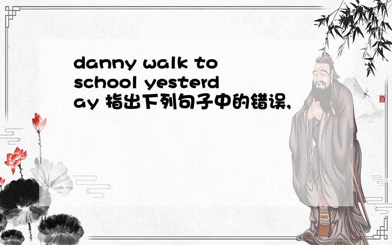 danny walk to school yesterday 指出下列句子中的错误,