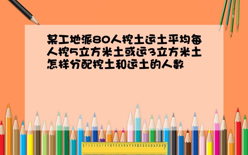 某工地派80人挖土运土平均每人挖5立方米土或运3立方米土怎样分配挖土和运土的人数