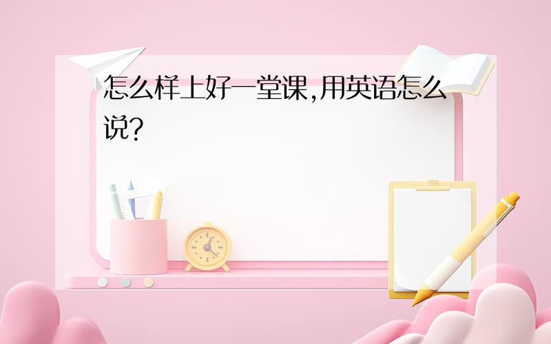 怎么样上好一堂课,用英语怎么说?