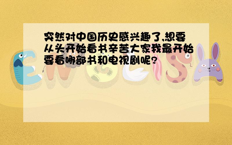 突然对中国历史感兴趣了,想要从头开始看书辛苦大家我最开始要看哪部书和电视剧呢?