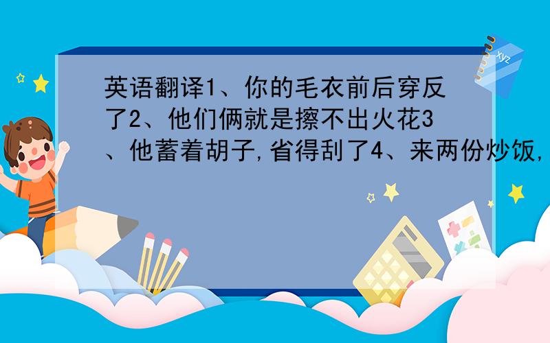 英语翻译1、你的毛衣前后穿反了2、他们俩就是擦不出火花3、他蓄着胡子,省得刮了4、来两份炒饭,带走