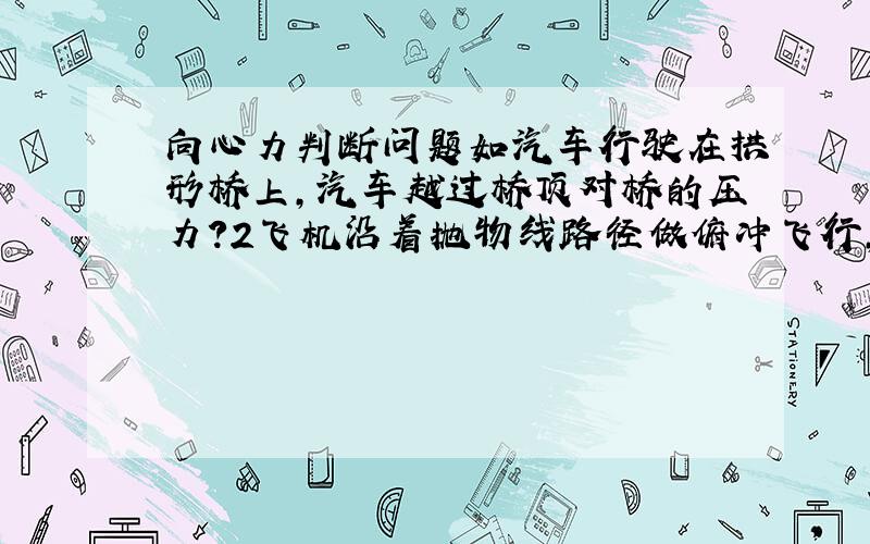 向心力判断问题如汽车行驶在拱形桥上,汽车越过桥顶对桥的压力?2飞机沿着抛物线路径做俯冲飞行,座椅对飞行员的支持力?第一个