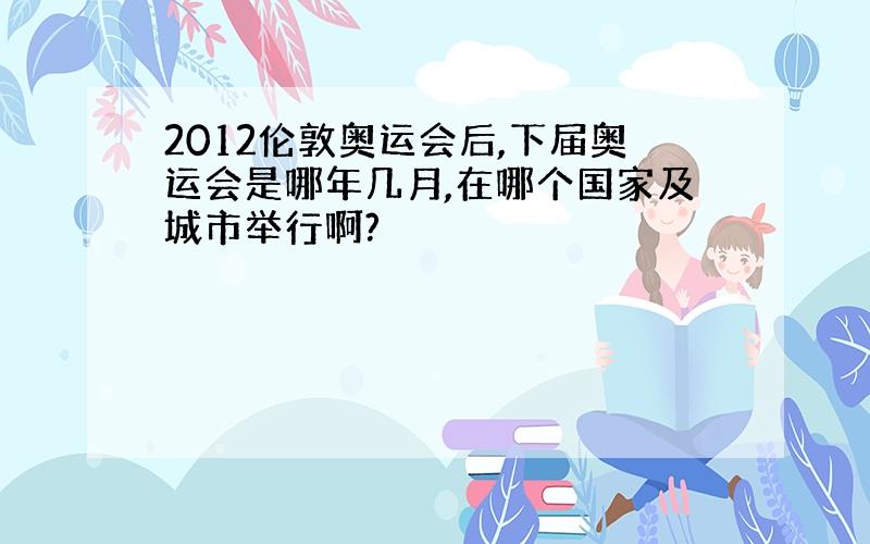 2012伦敦奥运会后,下届奥运会是哪年几月,在哪个国家及城市举行啊?