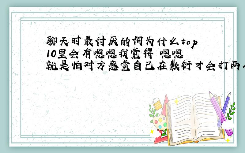 聊天时最讨厌的词为什么top10里会有嗯嗯我觉得 嗯嗯 就是怕对方感觉自己在敷衍才会打两个的,有的时候还用来表示自己比较