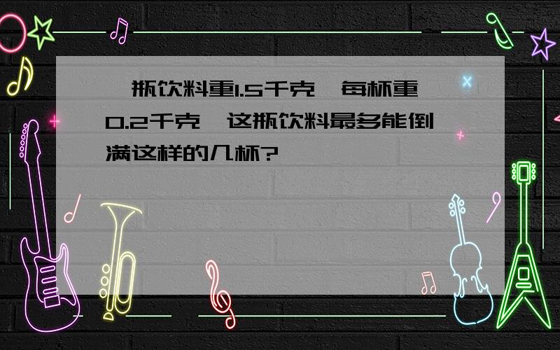 一瓶饮料重1.5千克,每杯重0.2千克,这瓶饮料最多能倒满这样的几杯?