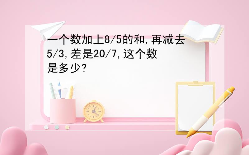 一个数加上8/5的和,再减去5/3,差是20/7,这个数是多少?