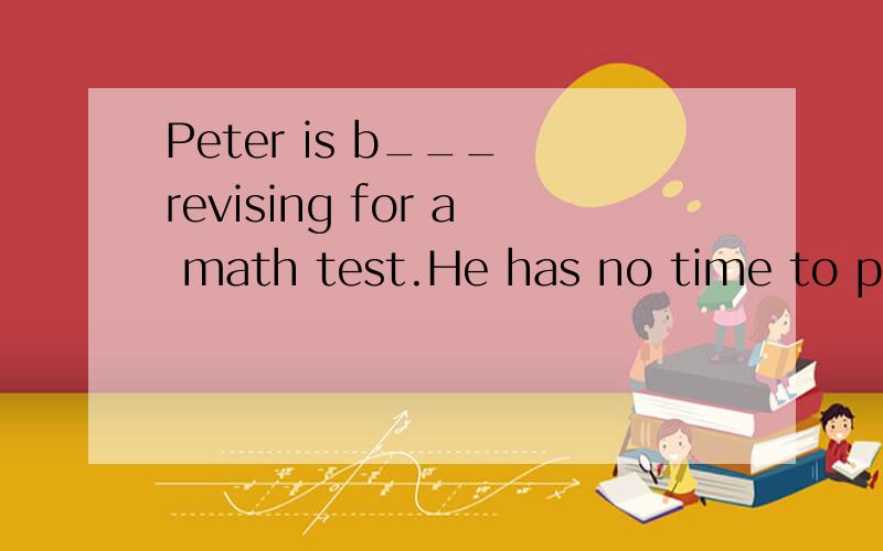 Peter is b___ revising for a math test.He has no time to pla