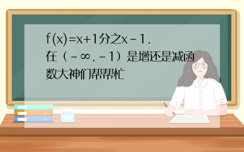 f(x)=x+1分之x-1.在（-∞.-1）是增还是减函数大神们帮帮忙