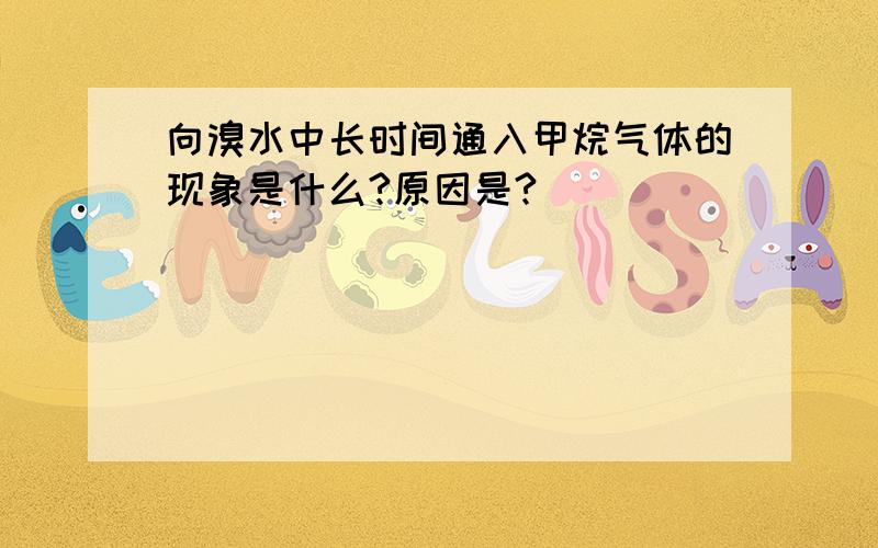 向溴水中长时间通入甲烷气体的现象是什么?原因是?