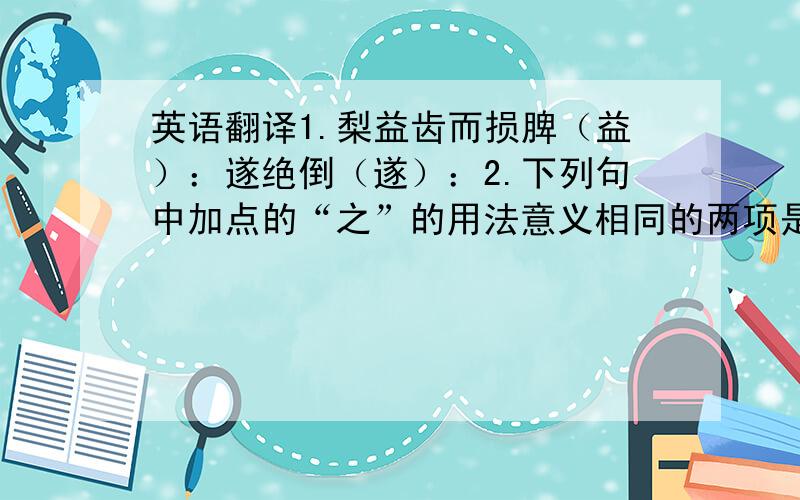 英语翻译1.梨益齿而损脾（益）：遂绝倒（遂）：2.下列句中加点的“之”的用法意义相同的两项是 （ ） （ ）A.一呆弟子