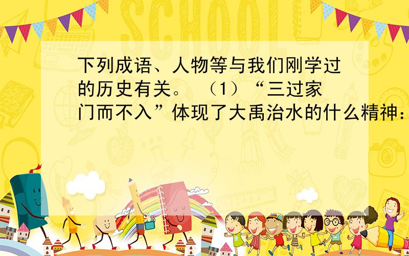 下列成语、人物等与我们刚学过的历史有关。 （1）“三过家门而不入”体现了大禹治水的什么精神：__