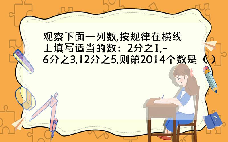 观察下面一列数,按规律在横线上填写适当的数：2分之1,-6分之3,12分之5,则第2014个数是（ ）