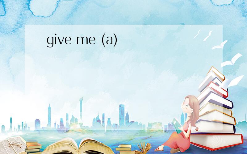 give me (a)