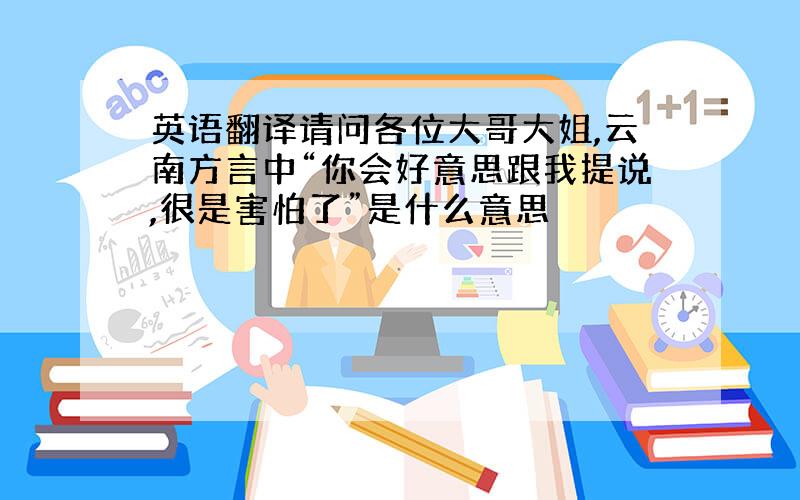 英语翻译请问各位大哥大姐,云南方言中“你会好意思跟我提说,很是害怕了”是什么意思