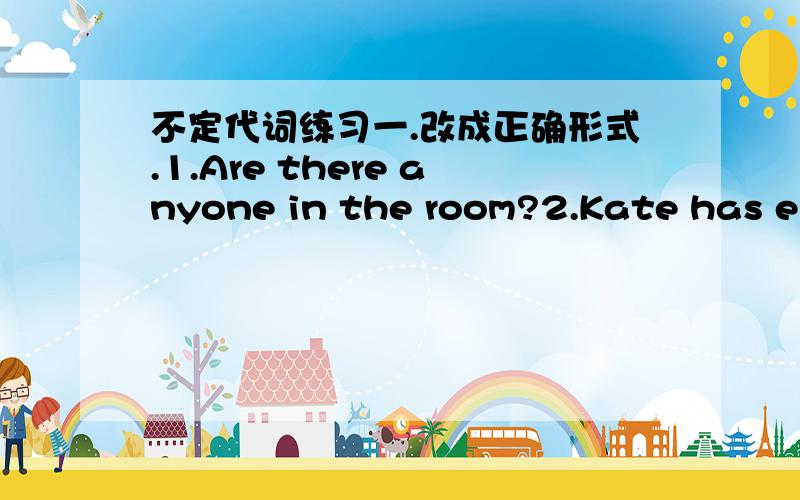 不定代词练习一.改成正确形式.1.Are there anyone in the room?2.Kate has els