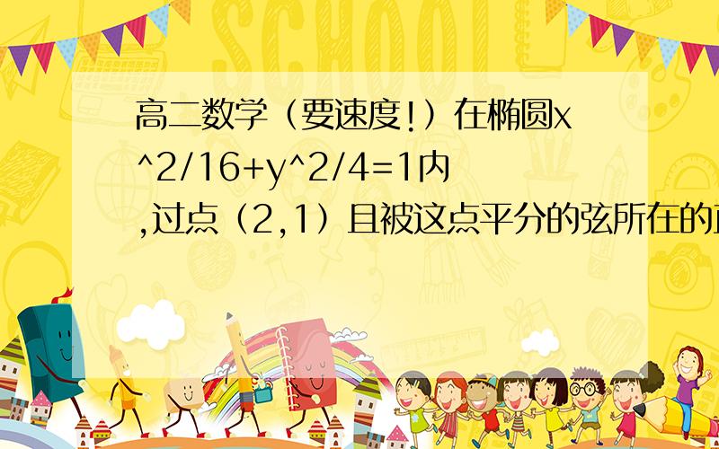 高二数学（要速度!）在椭圆x^2/16+y^2/4=1内,过点（2,1）且被这点平分的弦所在的直线方程是什么?（用列方程