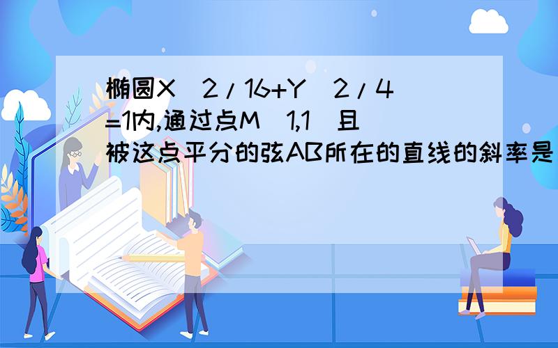 椭圆X^2/16+Y^2/4=1内,通过点M(1,1)且被这点平分的弦AB所在的直线的斜率是多少