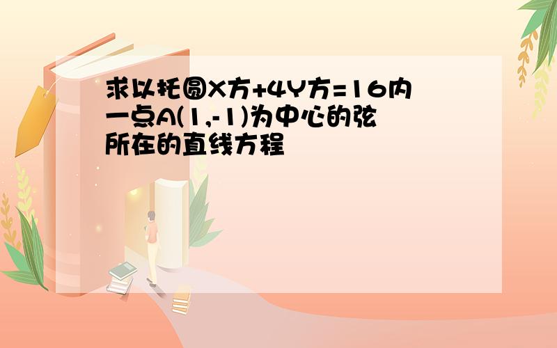 求以托圆X方+4Y方=16内一点A(1,-1)为中心的弦所在的直线方程