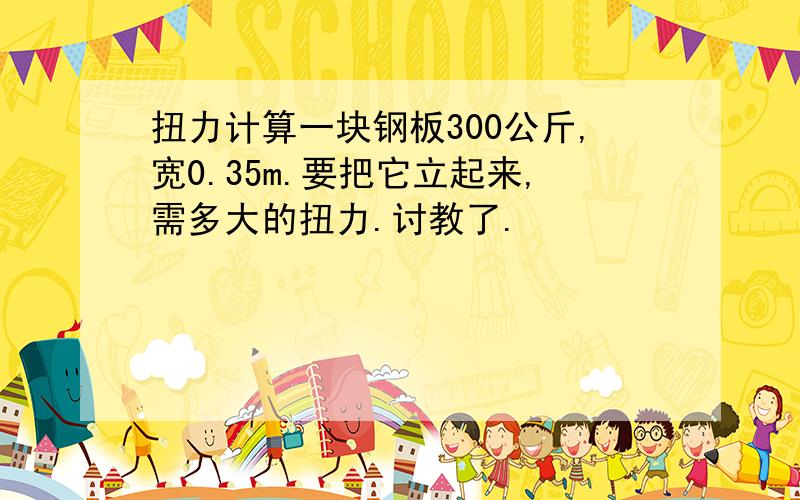 扭力计算一块钢板300公斤,宽0.35m.要把它立起来,需多大的扭力.讨教了.