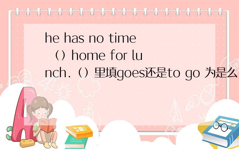 he has no time （）home for lunch.（）里填goes还是to go 为是么