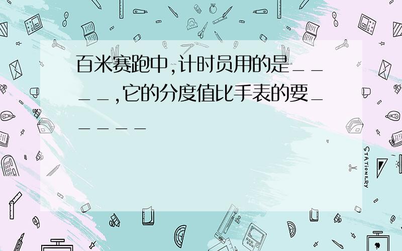 百米赛跑中,计时员用的是____,它的分度值比手表的要_____