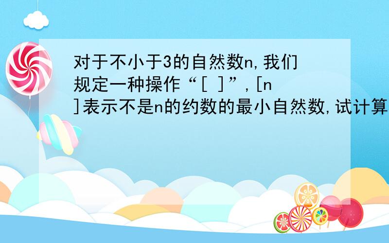 对于不小于3的自然数n,我们规定一种操作“[ ]”,[n]表示不是n的约数的最小自然数,试计算[[19]×[96]]