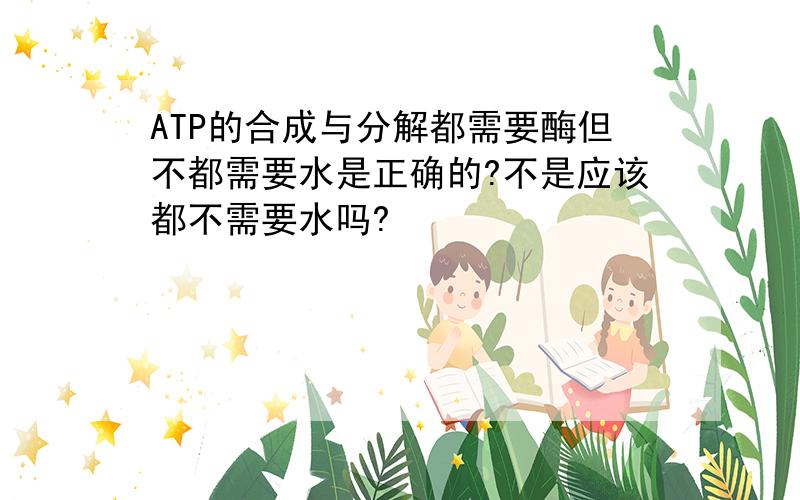 ATP的合成与分解都需要酶但不都需要水是正确的?不是应该都不需要水吗?