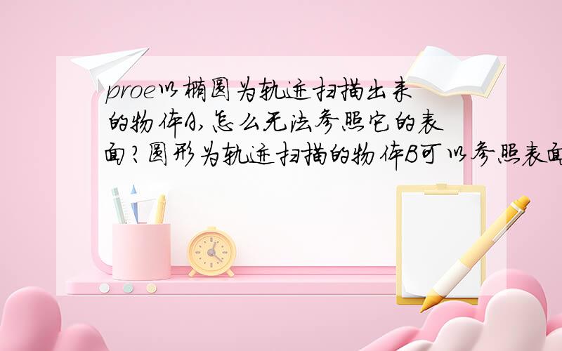 proe以椭圆为轨迹扫描出来的物体A,怎么无法参照它的表面?圆形为轨迹扫描的物体B可以参照表面啊!